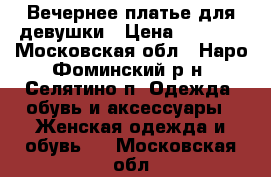 Вечернее платье для девушки › Цена ­ 5 000 - Московская обл., Наро-Фоминский р-н, Селятино п. Одежда, обувь и аксессуары » Женская одежда и обувь   . Московская обл.
